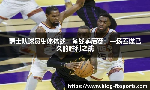 爵士队球员集体休战，备战季后赛：一场蓄谋已久的胜利之战