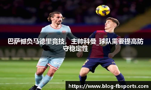 巴萨憾负马德里竞技，主帅科曼_球队需要提高防守稳定性