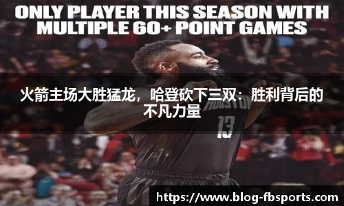 火箭主场大胜猛龙，哈登砍下三双：胜利背后的不凡力量