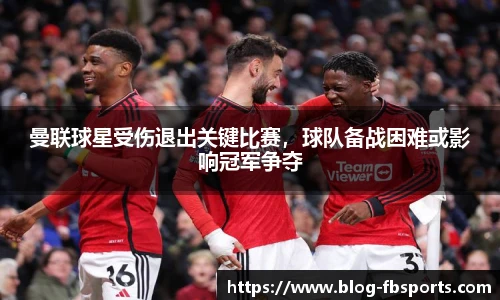 曼联球星受伤退出关键比赛，球队备战困难或影响冠军争夺