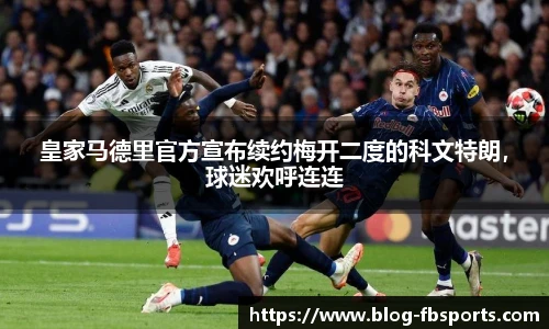 皇家马德里官方宣布续约梅开二度的科文特朗，球迷欢呼连连