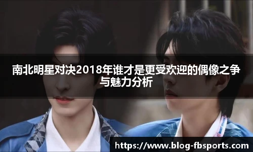 南北明星对决2018年谁才是更受欢迎的偶像之争与魅力分析