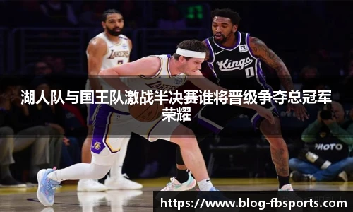湖人队与国王队激战半决赛谁将晋级争夺总冠军荣耀