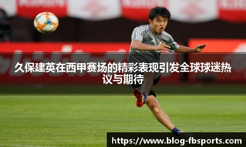 久保建英在西甲赛场的精彩表现引发全球球迷热议与期待