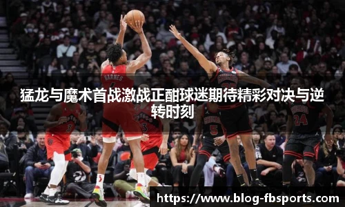 猛龙与魔术首战激战正酣球迷期待精彩对决与逆转时刻