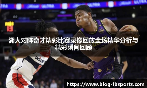 湖人对阵奇才精彩比赛录像回放全场精华分析与精彩瞬间回顾
