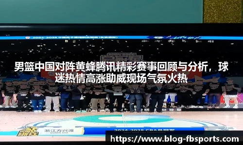 男篮中国对阵黄蜂腾讯精彩赛事回顾与分析，球迷热情高涨助威现场气氛火热
