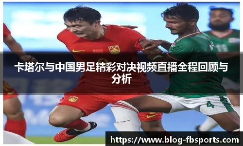 卡塔尔与中国男足精彩对决视频直播全程回顾与分析