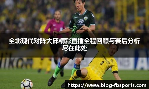全北现代对阵大邱精彩直播全程回顾与赛后分析尽在此处